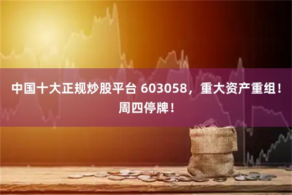 中国十大正规炒股平台 603058，重大资产重组！周四停牌！