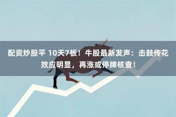 配资炒股平 10天7板！牛股最新发声：击鼓传花效应明显，再涨或停牌核查！