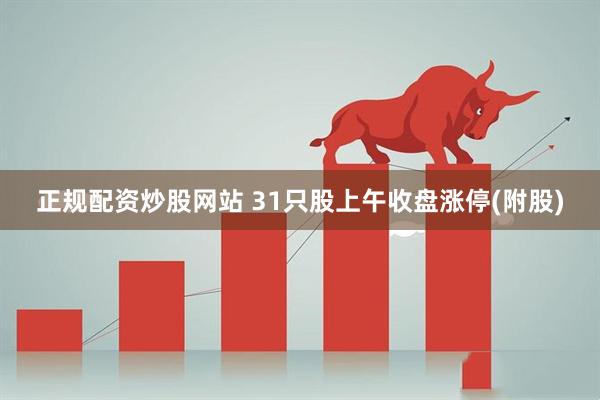 正规配资炒股网站 31只股上午收盘涨停(附股)