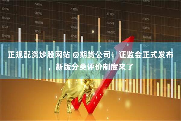 正规配资炒股网站 @期货公司！证监会正式发布，新版分类评价制度来了