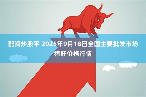 配资炒股平 2025年9月18日全国主要批发市场猪肝价格行情