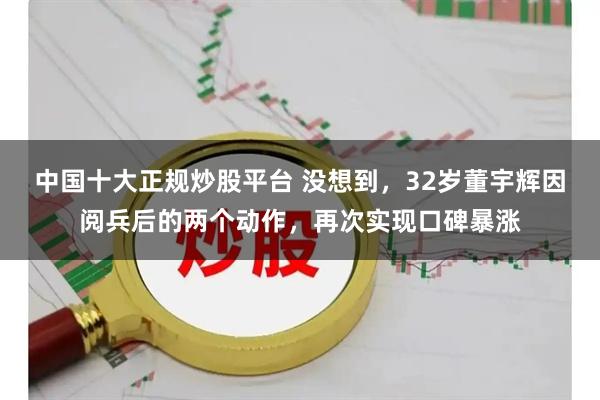 中国十大正规炒股平台 没想到，32岁董宇辉因阅兵后的两个动作，再次实现口碑暴涨