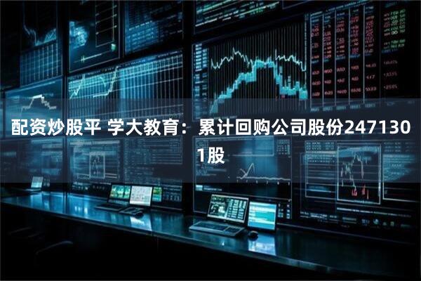 配资炒股平 学大教育：累计回购公司股份2471301股