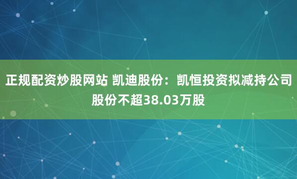 正规配资炒股网站 凯迪股份：凯恒投资拟减持公司股份不超38.03万股