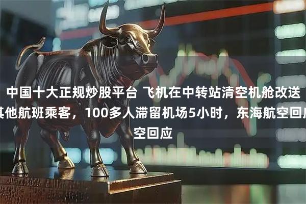 中国十大正规炒股平台 飞机在中转站清空机舱改送其他航班乘客，100多人滞留机场5小时，东海航空回应