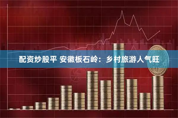 配资炒股平 安徽板石岭：乡村旅游人气旺