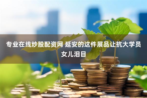 专业在线炒股配资网 延安的这件展品让抗大学员女儿泪目