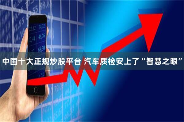 中国十大正规炒股平台 汽车质检安上了“智慧之眼”