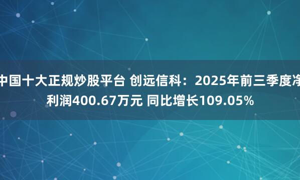 中国十大正规炒股平台 创远信科：2025年前三季度净利润400.67万元 同比增长109.05%
