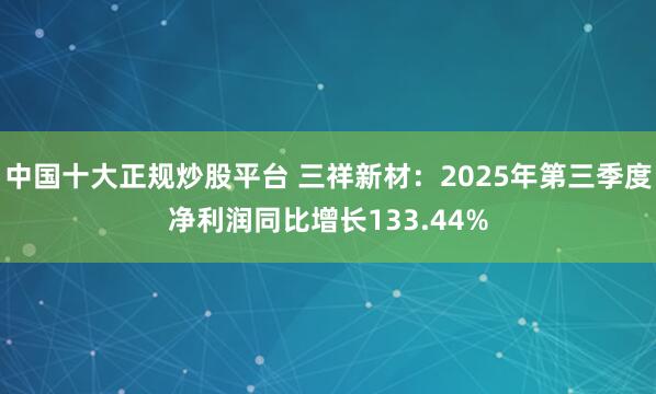 中国十大正规炒股平台 三祥新材：2025年第三季度净利润同比增长133.44%