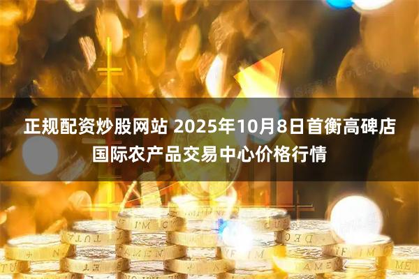 正规配资炒股网站 2025年10月8日首衡高碑店国际农产品交易中心价格行情