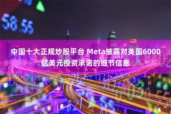 中国十大正规炒股平台 Meta披露对美国6000亿美元投资承诺的细节信息