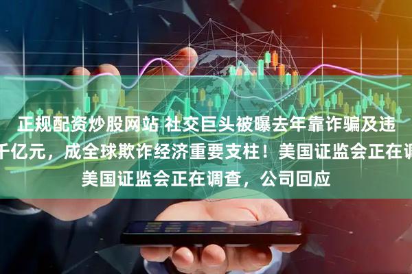正规配资炒股网站 社交巨头被曝去年靠诈骗及违禁广告收入上千亿元，成全球欺诈经济重要支柱！美国证监会正在调查，公司回应