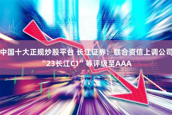 中国十大正规炒股平台 长江证券：联合资信上调公司“23长江C1”等评级至AAA