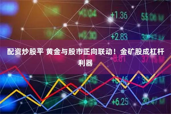 配资炒股平 黄金与股市正向联动！金矿股成杠杆利器