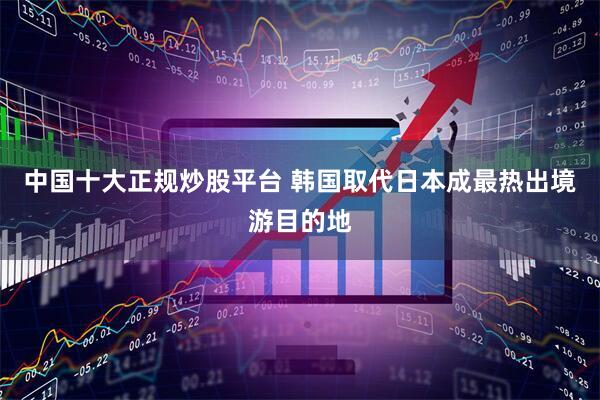 中国十大正规炒股平台 韩国取代日本成最热出境游目的地