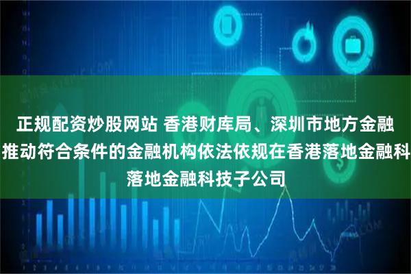 正规配资炒股网站 香港财库局、深圳市地方金融管理局：推动符合条件的金融机构依法依规在香港落地金融科技子公司