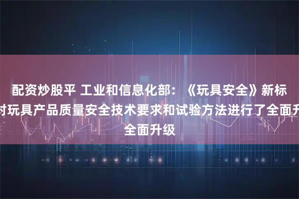配资炒股平 工业和信息化部：《玩具安全》新标准对玩具产品质量安全技术要求和试验方法进行了全面升级