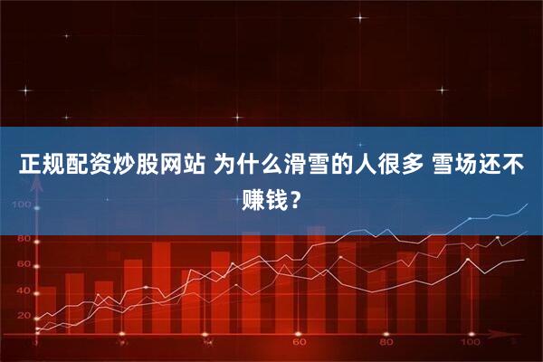 正规配资炒股网站 为什么滑雪的人很多 雪场还不赚钱？