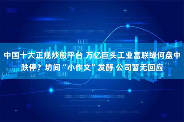 中国十大正规炒股平台 万亿巨头工业富联缘何盘中跌停？坊间“小作文”发酵 公司暂无回应