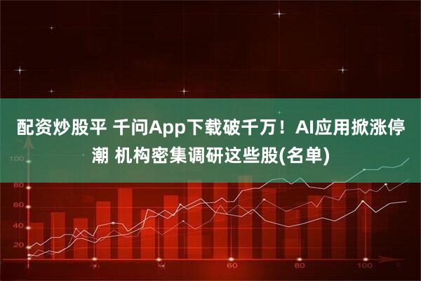 配资炒股平 千问App下载破千万！AI应用掀涨停潮 机构密集调研这些股(名单)