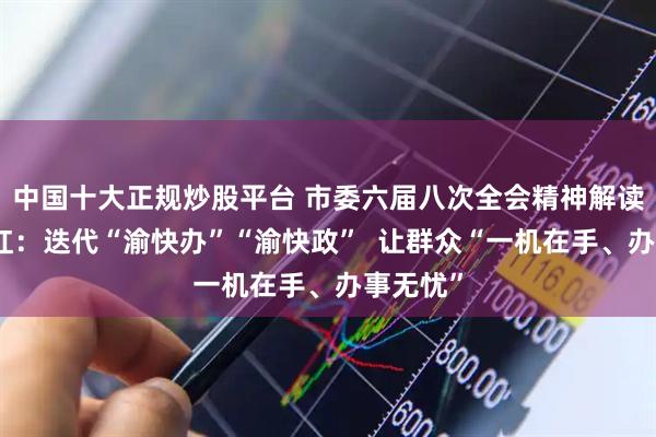 中国十大正规炒股平台 市委六届八次全会精神解读丨代小红：迭代“渝快办”“渝快政”  让群众“一机在手、办事无忧”