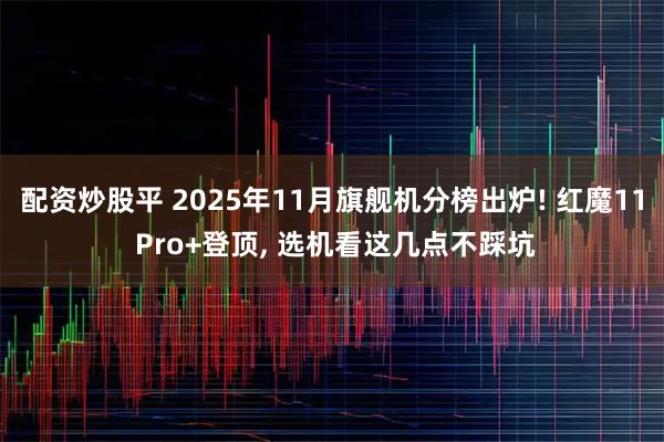 配资炒股平 2025年11月旗舰机分榜出炉! 红魔11 Pro+登顶, 选机看这几点不踩坑