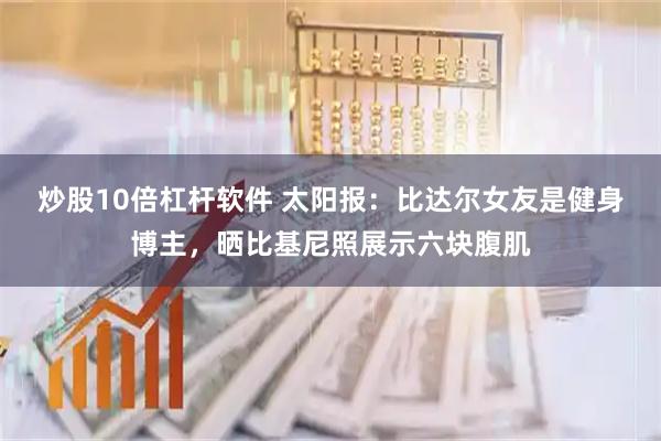 炒股10倍杠杆软件 太阳报：比达尔女友是健身博主，晒比基尼照展示六块腹肌
