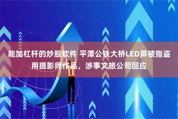 能加杠杆的炒股软件 平潭公铁大桥LED屏被指盗用摄影师作品，涉事文旅公司回应