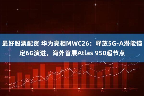 最好股票配资 华为亮相MWC26：释放5G-A潜能锚定6G演进，海外首展Atlas 950超节点