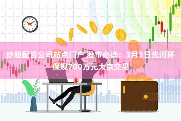 炒股配资公司站点门户 股市必读：3月3日先河环保现700万元大宗交易