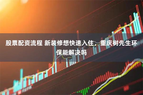 股票配资流程 新装修想快速入住，重庆树先生环保能解决吗