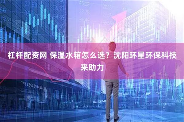 杠杆配资网 保温水箱怎么选？沈阳环星环保科技来助力