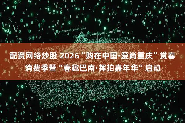 配资网络炒股 2026“购在中国·爱尚重庆”赏春消费季暨“春趣巴南·挥拍嘉年华”启动