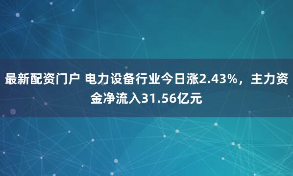 最新配资门户 电力设备行业今日涨2.43%，主力资金净流入31.56亿元