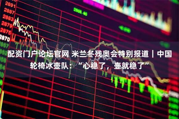 配资门户论坛官网 米兰冬残奥会特别报道｜中国轮椅冰壶队：“心稳了，壶就稳了”