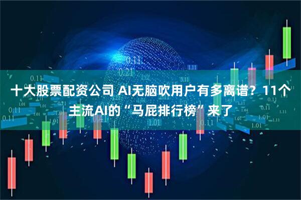 十大股票配资公司 AI无脑吹用户有多离谱？11个主流AI的“马屁排行榜”来了