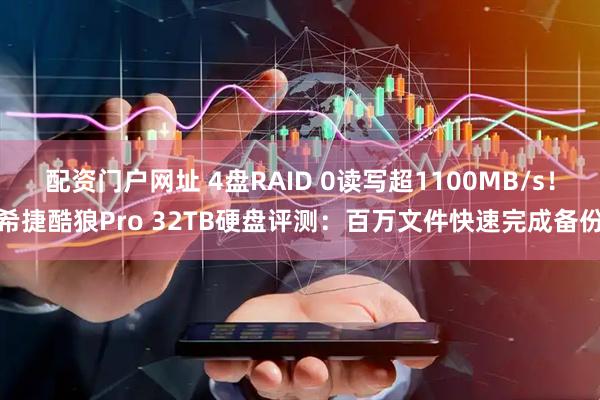 配资门户网址 4盘RAID 0读写超1100MB/s！希捷酷狼Pro 32TB硬盘评测：百万文件快速完成备份