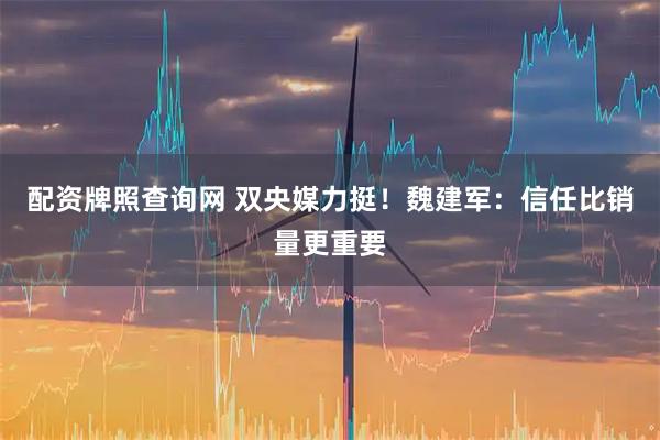 配资牌照查询网 双央媒力挺！魏建军：信任比销量更重要