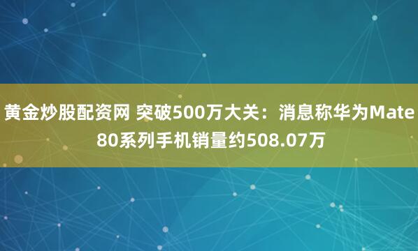 黄金炒股配资网 突破500万大关：消息称华为Mate 80系列手机销量约508.07万