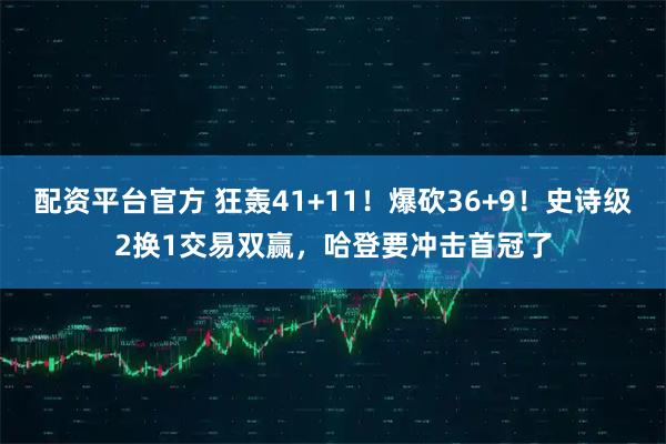 配资平台官方 狂轰41+11！爆砍36+9！史诗级2换1交易双赢，哈登要冲击首冠了