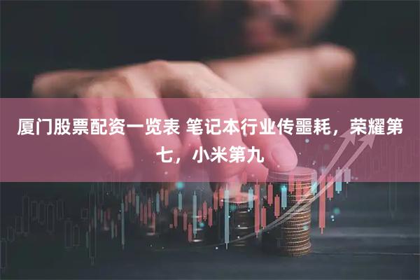 厦门股票配资一览表 笔记本行业传噩耗，荣耀第七，小米第九