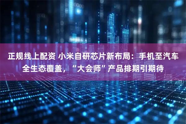 正规线上配资 小米自研芯片新布局：手机至汽车全生态覆盖，“大会师”产品排期引期待