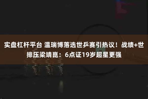 实盘杠杆平台 温瑞博落选世乒赛引热议！战绩+世排压梁靖崑：6点证19岁超星更强