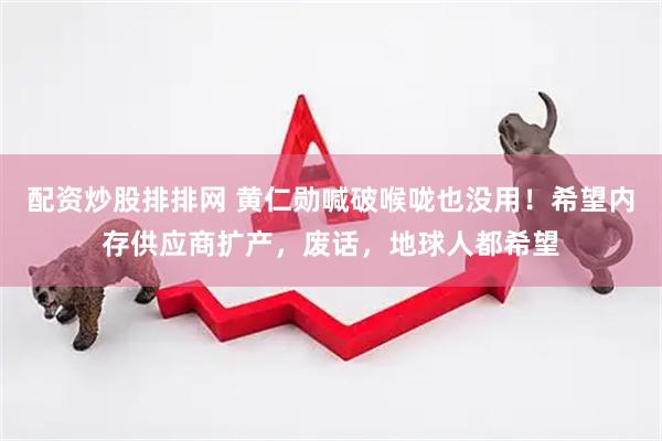 配资炒股排排网 黄仁勋喊破喉咙也没用！希望内存供应商扩产，废话，地球人都希望