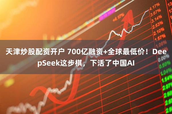 天津炒股配资开户 700亿融资+全球最低价！DeepSeek这步棋，下活了中国AI