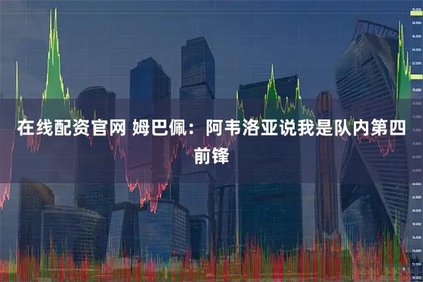 在线配资官网 姆巴佩：阿韦洛亚说我是队内第四前锋