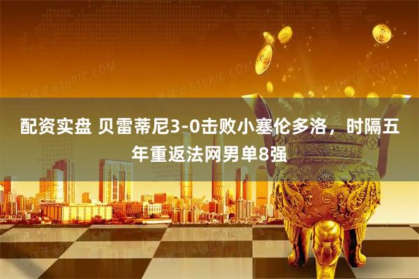 配资实盘 贝雷蒂尼3-0击败小塞伦多洛，时隔五年重返法网男单8强