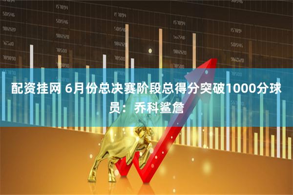 配资挂网 6月份总决赛阶段总得分突破1000分球员：乔科鲨詹
