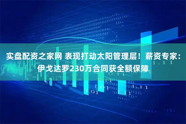实盘配资之家网 表现打动太阳管理层！薪资专家：伊戈达罗230万合同获全额保障